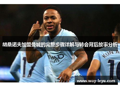 胡桑诺夫加盟曼城的完整步骤详解与转会背后故事分析 胡桑诺夫加盟曼城的完整步骤详解与转会背后故事分析