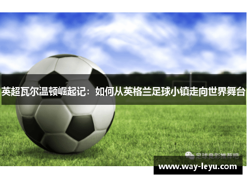 英超瓦尔温顿崛起记:如何从英格兰足球小镇走向世界舞台 英超瓦尔温顿崛起记:如何从英格兰足球小镇走向世界舞台