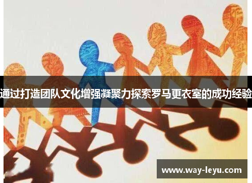 通过打造团队文化增强凝聚力探索罗马更衣室的成功经验 通过打造团队文化增强凝聚力探索罗马更衣室的成功经验