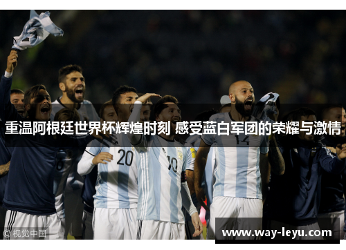 重温阿根廷世界杯辉煌时刻 感受蓝白军团的荣耀与激情 重温阿根廷世界杯辉煌时刻 感受蓝白军团的荣耀与激情
