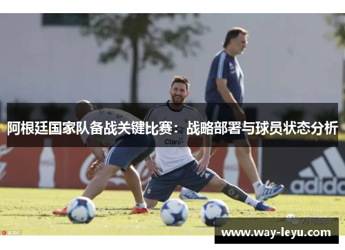阿根廷国家队备战关键比赛：战略部署与球员状态分析