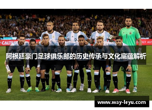 阿根廷豪门足球俱乐部的历史传承与文化底蕴解析