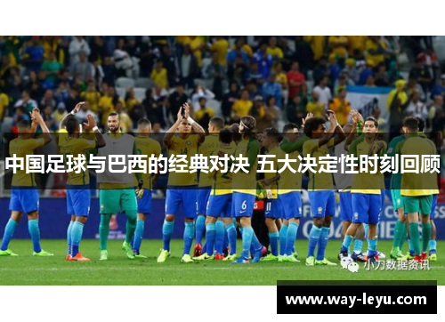 中国足球与巴西的经典对决 五大决定性时刻回顾