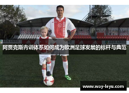 阿贾克斯青训体系如何成为欧洲足球发展的标杆与典范