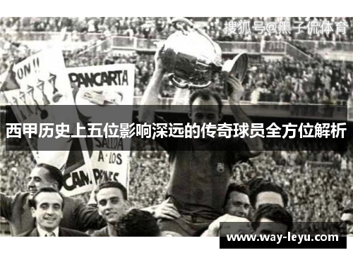 西甲历史上五位影响深远的传奇球员全方位解析 西甲历史上五位影响深远的传奇球员全方位解析