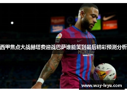 西甲焦点大战赫塔费迎战巴萨谁能笑到最后精彩预测分析 西甲焦点大战赫塔费迎战巴萨谁能笑到最后精彩预测分析