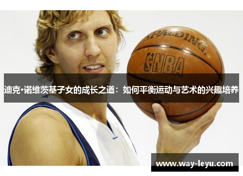 迪克·诺维茨基子女的成长之道：如何平衡运动与艺术的兴趣培养