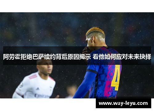 阿劳霍拒绝巴萨续约背后原因揭示 看他如何应对未来抉择 阿劳霍拒绝巴萨续约背后原因揭示 看他如何应对未来抉择