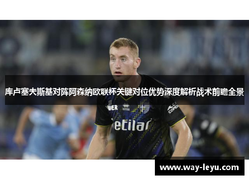 库卢塞夫斯基对阵阿森纳欧联杯关键对位优势深度解析战术前瞻全景 库卢塞夫斯基对阵阿森纳欧联杯关键对位优势深度解析战术前瞻全景