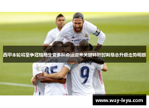 西甲本轮将至争冠格局生变多队命运迎来关键转折时刻悬念升级走势明朗 西甲本轮将至争冠格局生变多队命运迎来关键转折时刻悬念升级走势明朗