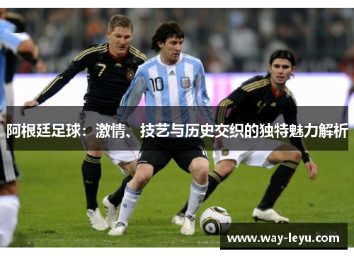 阿根廷足球：激情、技艺与历史交织的独特魅力解析