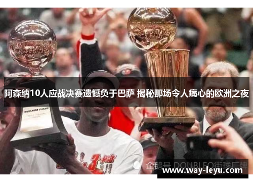 阿森纳10人应战决赛遗憾负于巴萨 揭秘那场令人痛心的欧洲之夜 阿森纳10人应战决赛遗憾负于巴萨 揭秘那场令人痛心的欧洲之夜