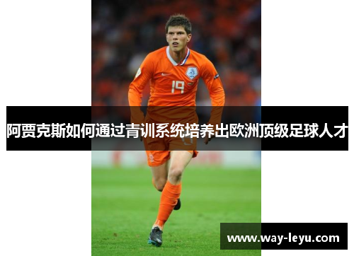 阿贾克斯如何通过青训系统培养出欧洲顶级足球人才 阿贾克斯如何通过青训系统培养出欧洲顶级足球人才