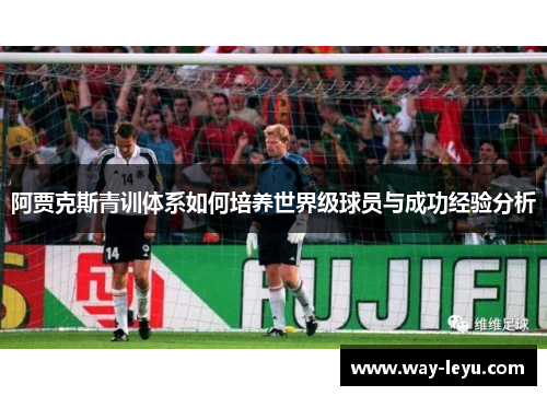 阿贾克斯青训体系如何培养世界级球员与成功经验分析 阿贾克斯青训体系如何培养世界级球员与成功经验分析