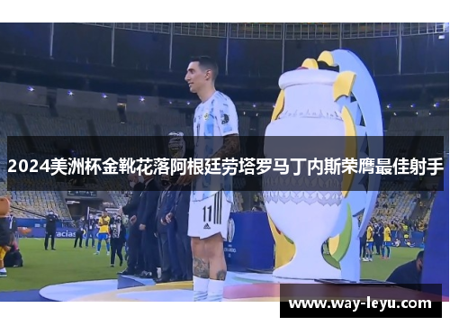 2024美洲杯金靴花落阿根廷劳塔罗马丁内斯荣膺最佳射手