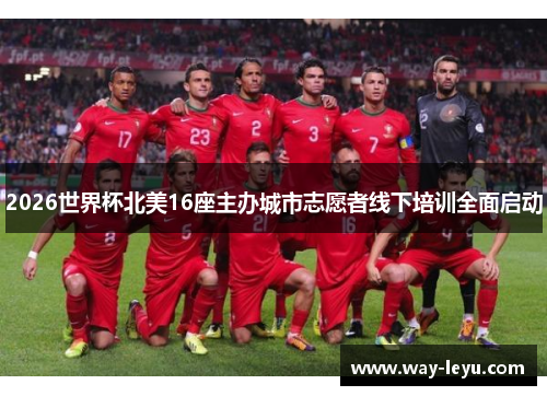 2026世界杯北美16座主办城市志愿者线下培训全面启动 2026世界杯北美16座主办城市志愿者线下培训全面启动