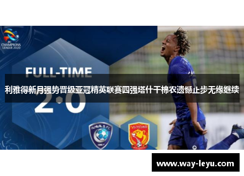 利雅得新月强势晋级亚冠精英联赛四强塔什干棉农遗憾止步无缘继续 利雅得新月强势晋级亚冠精英联赛四强塔什干棉农遗憾止步无缘继续