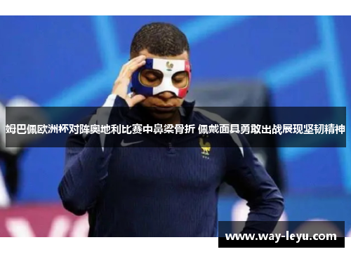 姆巴佩欧洲杯对阵奥地利比赛中鼻梁骨折 佩戴面具勇敢出战展现坚韧精神 姆巴佩欧洲杯对阵奥地利比赛中鼻梁骨折 佩戴面具勇敢出战展现坚韧精神
