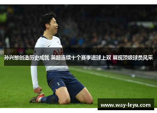 孙兴慜创造历史成就 英超连续十个赛季进球上双 展现顶级球员风采 孙兴慜创造历史成就 英超连续十个赛季进球上双 展现顶级球员风采