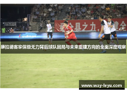 康拉德客家保级无力背后球队困局与未来重建方向的全面深度观察 康拉德客家保级无力背后球队困局与未来重建方向的全面深度观察