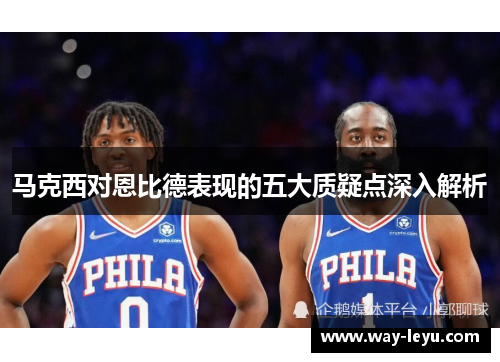 马克西对恩比德表现的五大质疑点深入解析 马克西对恩比德表现的五大质疑点深入解析