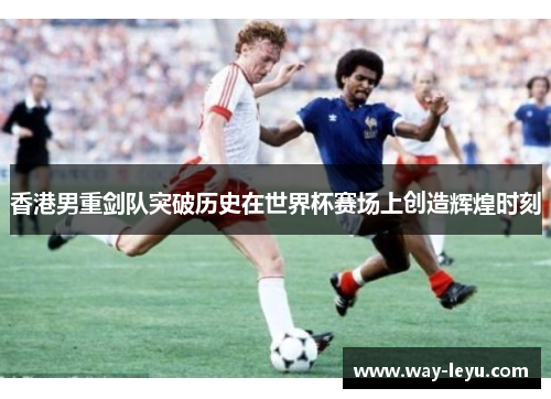 香港男重剑队突破历史在世界杯赛场上创造辉煌时刻 香港男重剑队突破历史在世界杯赛场上创造辉煌时刻