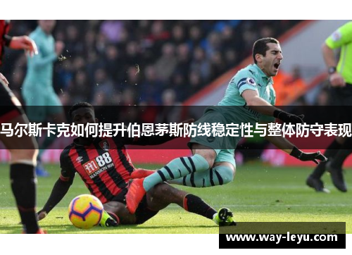 马尔斯卡克如何提升伯恩茅斯防线稳定性与整体防守表现 马尔斯卡克如何提升伯恩茅斯防线稳定性与整体防守表现