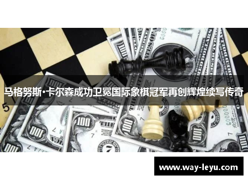 马格努斯·卡尔森成功卫冕国际象棋冠军再创辉煌续写传奇 马格努斯·卡尔森成功卫冕国际象棋冠军再创辉煌续写传奇