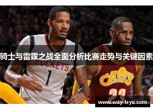 骑士与雷霆之战全面分析比赛走势与关键因素 骑士与雷霆之战全面分析比赛走势与关键因素