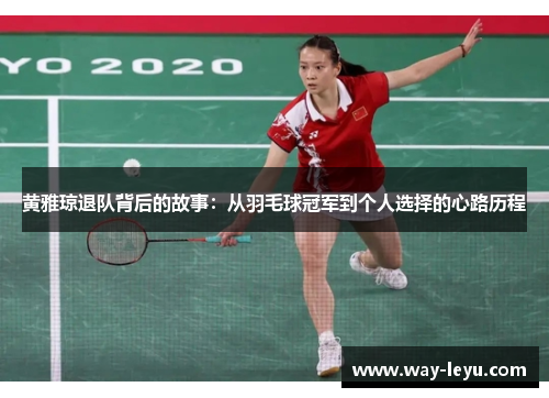 黄雅琼退队背后的故事:从羽毛球冠军到个人选择的心路历程 黄雅琼退队背后的故事:从羽毛球冠军到个人选择的心路历程