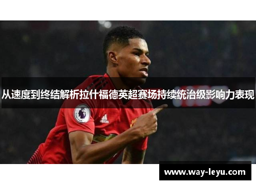 从速度到终结解析拉什福德英超赛场持续统治级影响力表现 从速度到终结解析拉什福德英超赛场持续统治级影响力表现