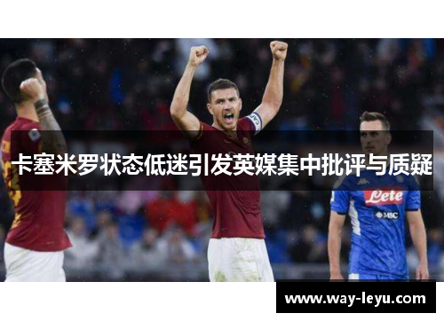 卡塞米罗状态低迷引发英媒集中批评与质疑 卡塞米罗状态低迷引发英媒集中批评与质疑