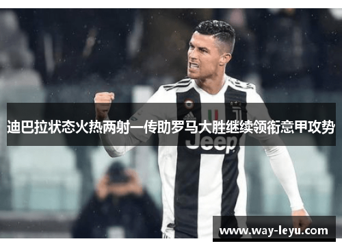 迪巴拉状态火热两射一传助罗马大胜继续领衔意甲攻势 迪巴拉状态火热两射一传助罗马大胜继续领衔意甲攻势
