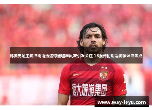 韩国男足主帅洪明甫遭遇球迷嘘声风波引发关注 18强赛初期选帅争议成焦点 韩国男足主帅洪明甫遭遇球迷嘘声风波引发关注 18强赛初期选帅争议成焦点