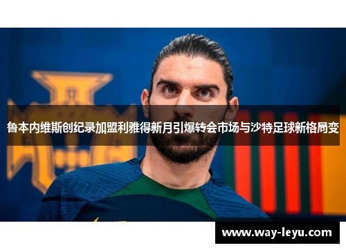 鲁本内维斯创纪录加盟利雅得新月引爆转会市场与沙特足球新格局变 鲁本内维斯创纪录加盟利雅得新月引爆转会市场与沙特足球新格局变