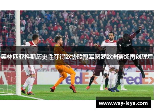 奥林匹亚科斯历史性夺得欧协联冠军圆梦欧洲赛场再创辉煌 奥林匹亚科斯历史性夺得欧协联冠军圆梦欧洲赛场再创辉煌