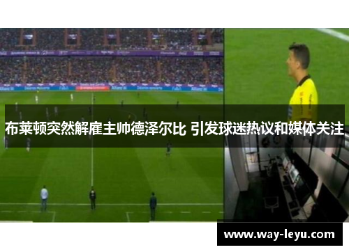 布莱顿突然解雇主帅德泽尔比 引发球迷热议和媒体关注